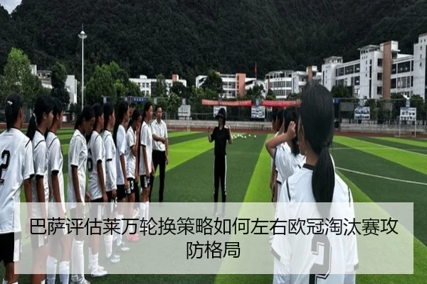 巴萨评估莱万轮换策略如何左右欧冠淘汰赛攻防格局