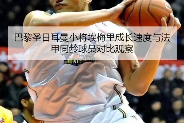 巴黎圣日耳曼小将埃梅里成长速度与法甲同龄球员对比观察