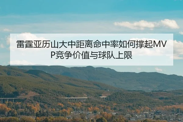 雷霆亚历山大中距离命中率如何撑起MVP竞争价值与球队上限（kaiyun）