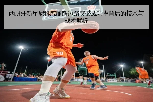 西班牙新星尼科威廉斯边路突破成功率背后的技术与战术解析