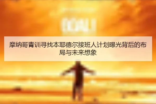 摩纳哥青训寻找本耶德尔接班人计划曝光背后的布局与未来想象（kaiyun）