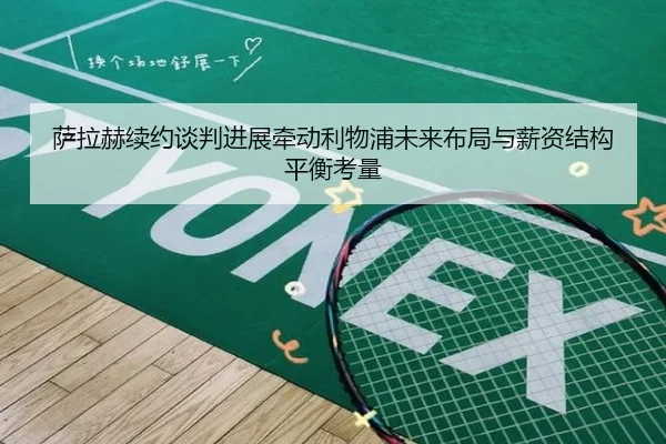 萨拉赫续约谈判进展牵动利物浦未来布局与薪资结构平衡考量