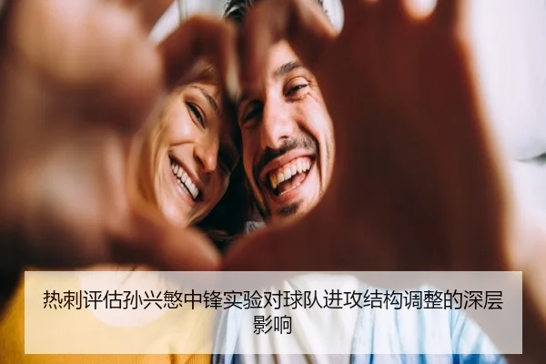 热刺评估孙兴慜中锋实验对球队进攻结构调整的深层影响