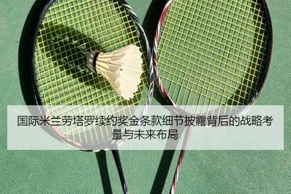 国际米兰劳塔罗续约奖金条款细节披露背后的战略考量与未来布局