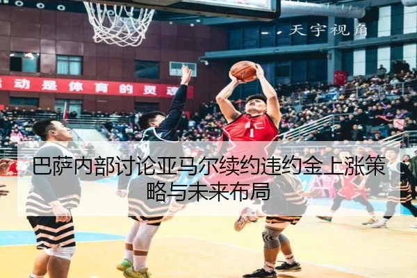 巴萨内部讨论亚马尔续约违约金上涨策略与未来布局