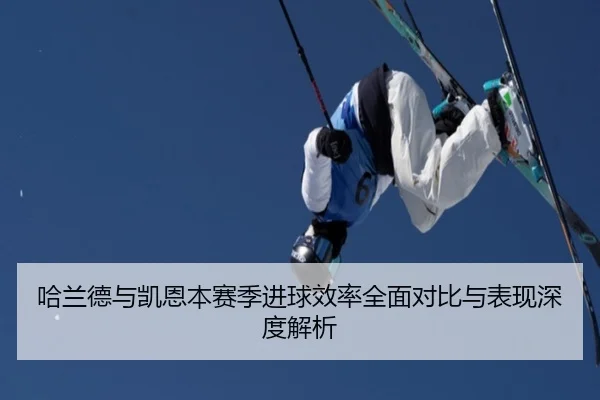 哈兰德与凯恩本赛季进球效率全面对比与表现深度解析（kaiyun）