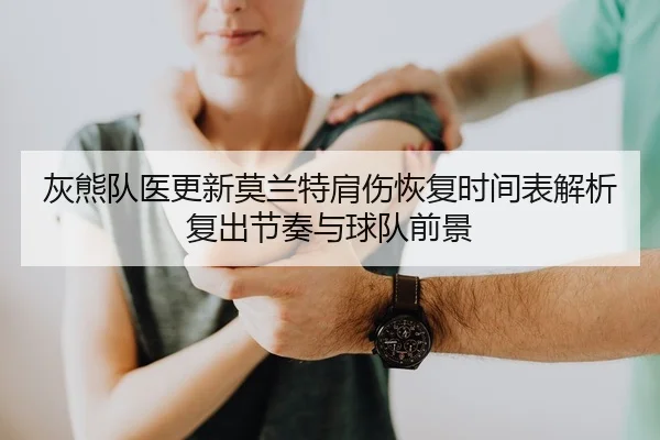 灰熊队医更新莫兰特肩伤恢复时间表解析复出节奏与球队前景（kaiyun）