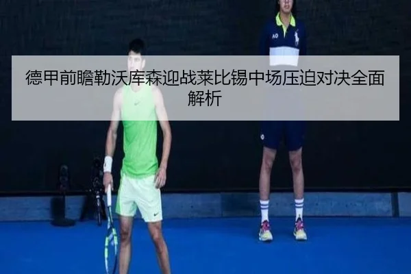 德甲前瞻勒沃库森迎战莱比锡中场压迫对决全面解析