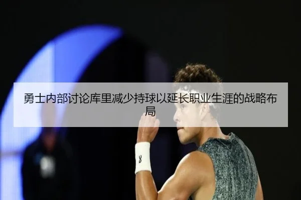 勇士内部讨论库里减少持球以延长职业生涯的战略布局