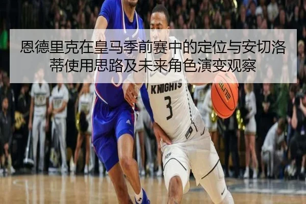 恩德里克在皇马季前赛中的定位与安切洛蒂使用思路及未来角色演变观察