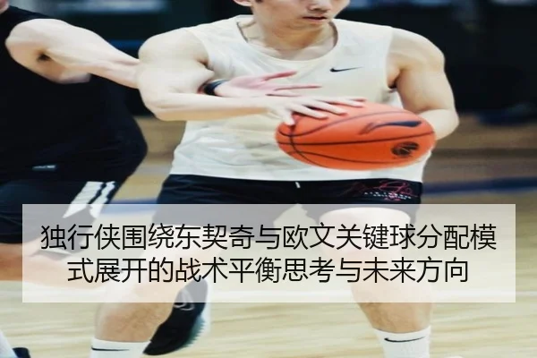 独行侠围绕东契奇与欧文关键球分配模式展开的战术平衡思考与未来方向 - kaiyun