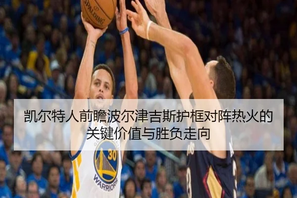 凯尔特人前瞻波尔津吉斯护框对阵热火的关键价值与胜负走向