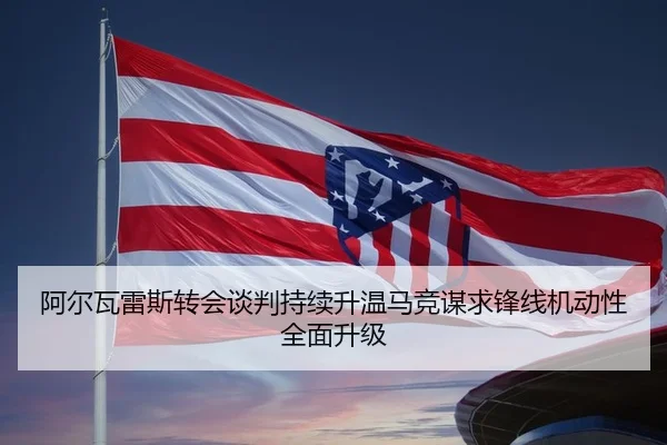 阿尔瓦雷斯转会谈判持续升温马竞谋求锋线机动性全面升级 - kaiyun